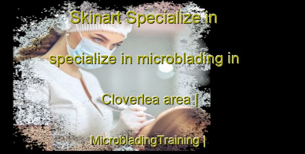 Skinart Specialize in specialize in microblading in Cloverlea area | MicrobladingTraining | MicrobladingClasses | SkinartTraining-United States